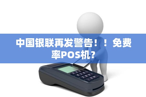 中国银联再发警告！！免费率POS机？