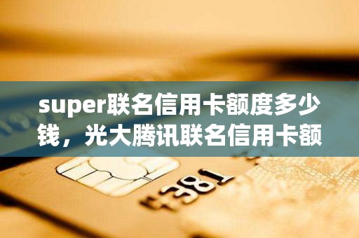 super联名信用卡额度多少钱，光大腾讯联名信用卡额度
