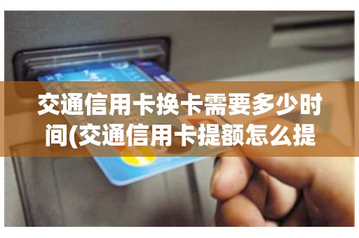 交通信用卡换卡需要多少时间(交通信用卡提额怎么提)