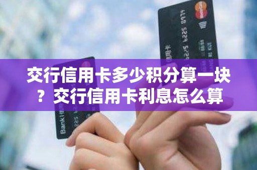 交行信用卡多少积分算一块？交行信用卡利息怎么算