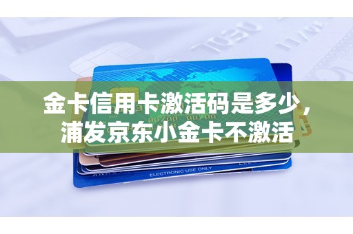 金卡信用卡激活码是多少，浦发京东小金卡不激活