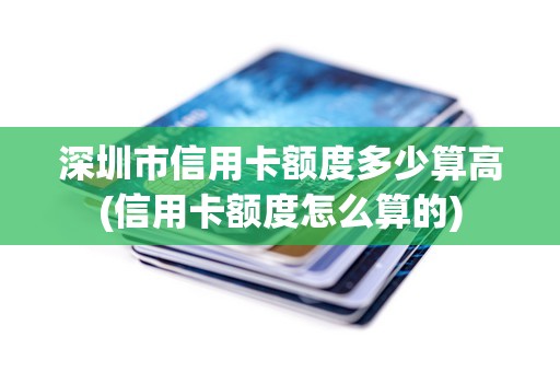 深圳市信用卡额度多少算高(信用卡额度怎么算的)