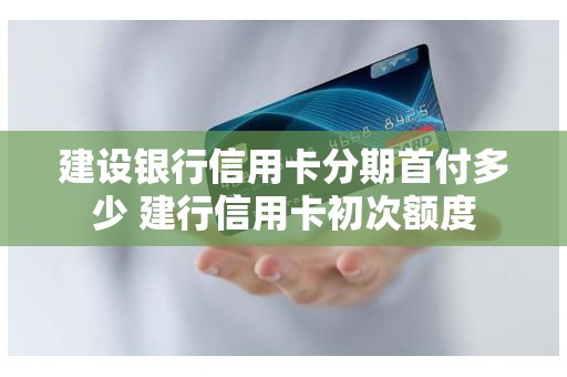 建设银行信用卡分期首付多少 建行信用卡初次额度