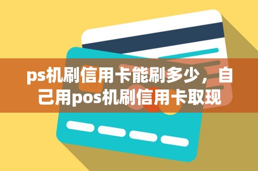 ps机刷信用卡能刷多少，自己用pos机刷信用卡取现
