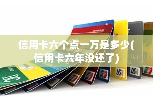 信用卡六个点一万是多少(信用卡六年没还了)