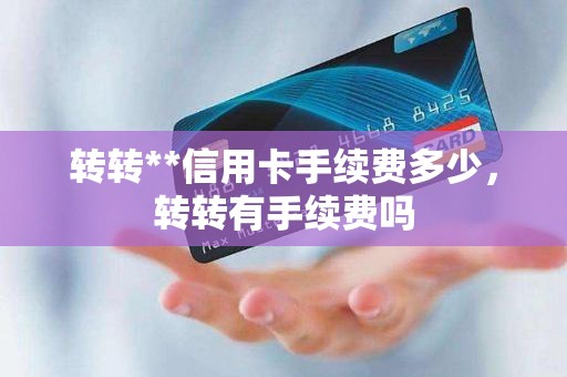 转转**信用卡手续费多少，转转有手续费吗