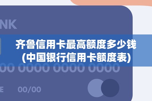 齐鲁信用卡最高额度多少钱(中国银行信用卡额度表)