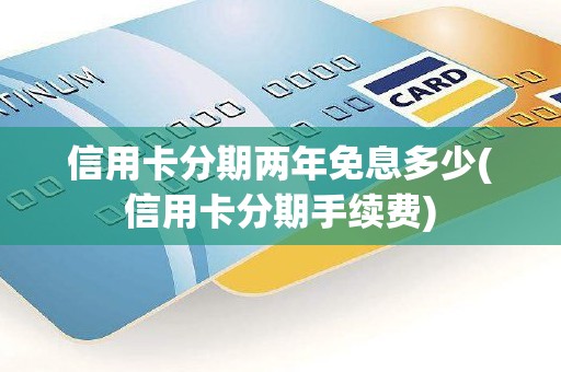 信用卡分期两年免息多少(信用卡分期手续费)