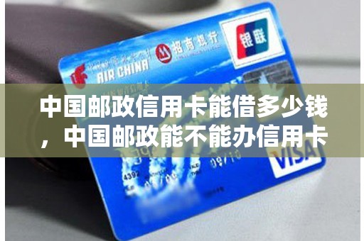中国邮政信用卡能借多少钱，中国邮政能不能办信用卡