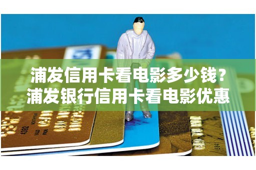 浦发信用卡看电影多少钱？浦发银行信用卡看电影优惠活动