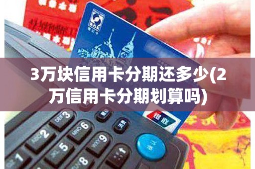 3万块信用卡分期还多少(2万信用卡分期划算吗) 3万块信用卡分期还多少(2万信用卡分期划算吗)