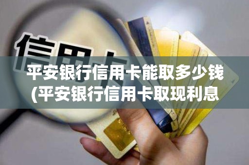 平安银行信用卡能取多少钱(平安银行信用卡取现利息怎么算) 平安银行信用卡能取多少钱(平安银行信用卡取现利息怎么算)