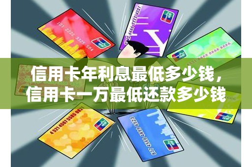 信用卡年利息最低多少钱，信用卡一万最低还款多少钱