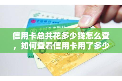 信用卡总共花多少钱怎么查，如何查看信用卡用了多少钱