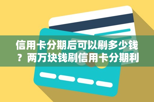 信用卡分期后可以刷多少钱？两万块钱刷信用卡分期利息