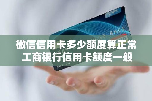 微信信用卡多少额度算正常 工商银行信用卡额度一般是多少