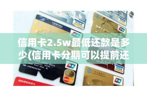 信用卡2.5w最低还款是多少(信用卡分期可以提前还款吗)