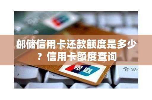 邮储信用卡还款额度是多少？信用卡额度查询