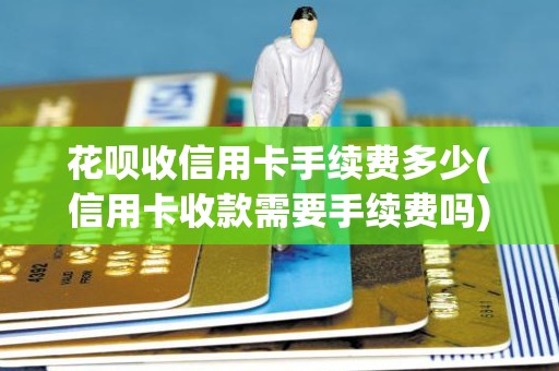 花呗收信用卡手续费多少(信用卡收款需要手续费吗)