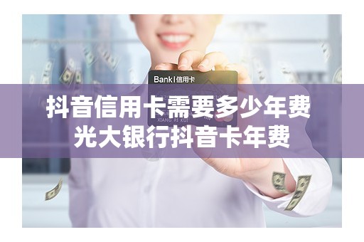抖音信用卡需要多少年费 光大银行抖音卡年费