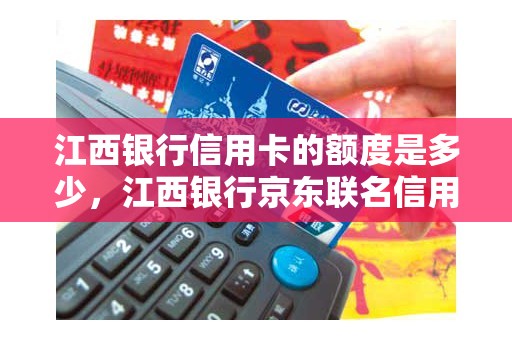 江西银行信用卡的额度是多少，江西银行京东联名信用卡额度