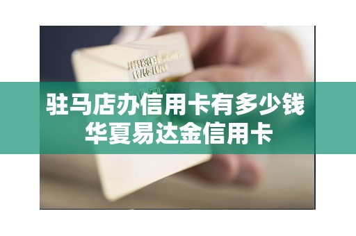 驻马店办信用卡有多少钱 华夏易达金信用卡