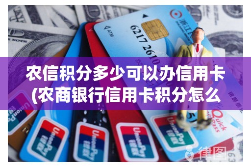 农信积分多少可以办信用卡(农商银行信用卡积分怎么兑换)