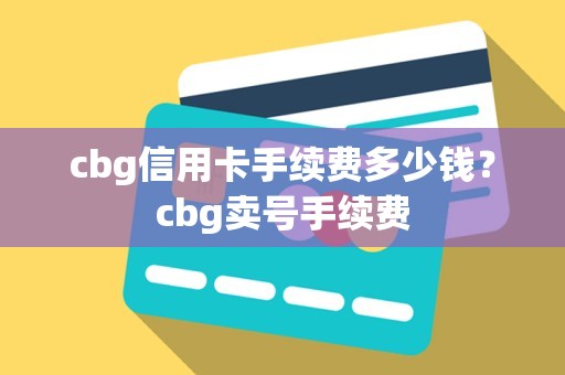 cbg信用卡手续费多少钱？cbg卖号手续费