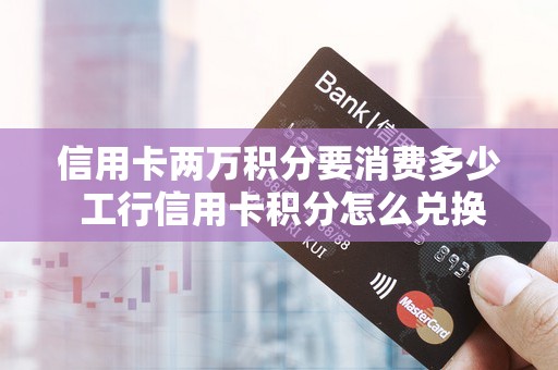 信用卡两万积分要消费多少 工行信用卡积分怎么兑换