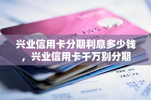 兴业信用卡分期利息多少钱，兴业信用卡千万别分期