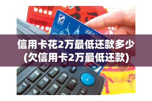 信用卡花2万最低还款多少(欠信用卡2万最低还款)