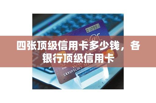 四张顶级信用卡多少钱，各银行顶级信用卡