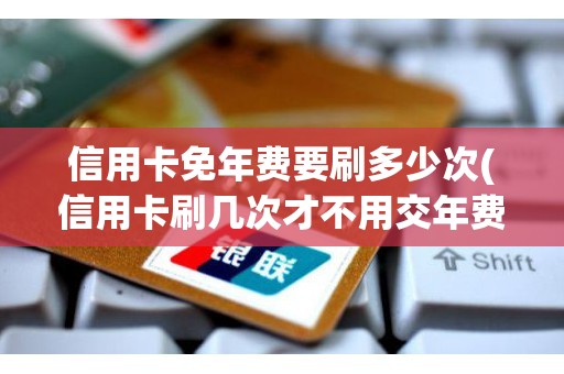 信用卡免年费要刷多少次(信用卡刷几次才不用交年费)
