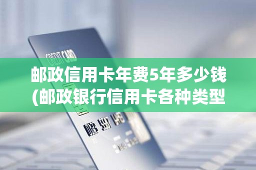 邮政信用卡年费5年多少钱(邮政银行信用卡各种类型卡年费收取标准)