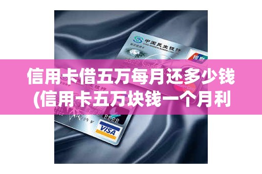 信用卡借五万每月还多少钱(信用卡五万块钱一个月利息多少)