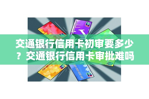 交通银行信用卡初审要多少？交通银行信用卡审批难吗