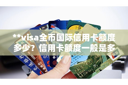 **visa全币国际信用卡额度多少？信用卡额度一般是多少