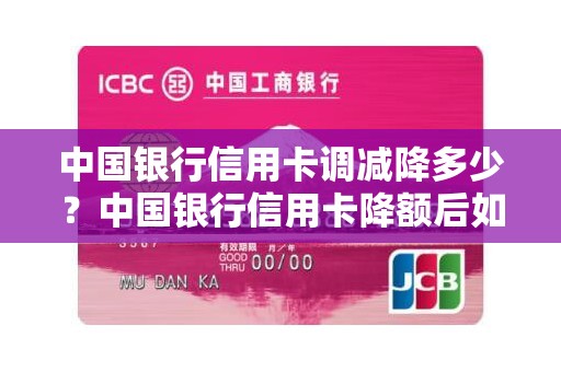中国银行信用卡调减降多少？中国银行信用卡降额后如何提额