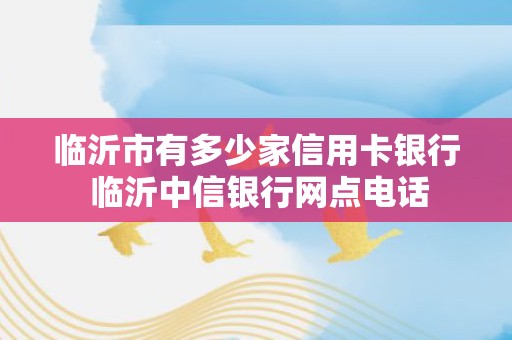 临沂市有多少家信用卡银行 临沂中信银行网点电话