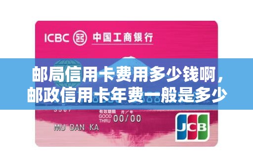 邮局信用卡费用多少钱啊，邮政信用卡年费一般是多少