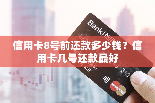 信用卡8号前还款多少钱？信用卡几号还款最好