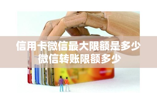 信用卡微信最大限额是多少 微信转账限额多少