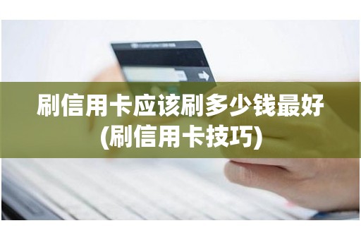 刷信用卡应该刷多少钱最好(刷信用卡技巧)
