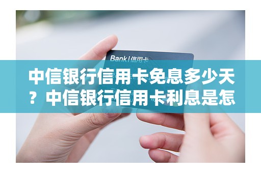 中信银行信用卡免息多少天？中信银行信用卡利息是怎么算的