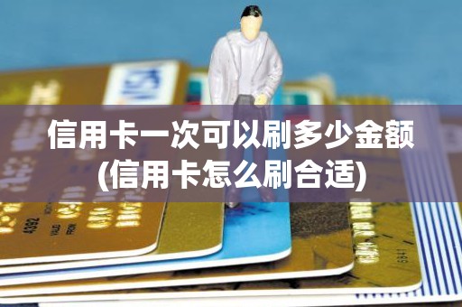 信用卡一次可以刷多少金额(信用卡怎么刷合适)