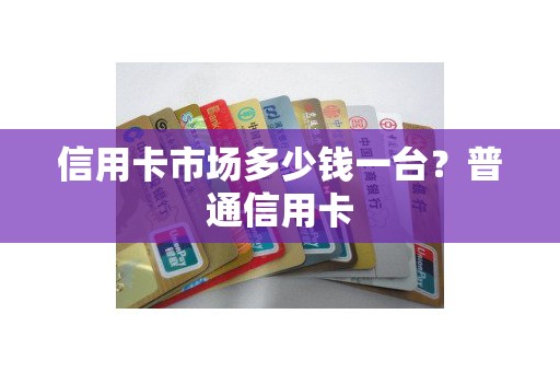 信用卡市场多少钱一台？普通信用卡
