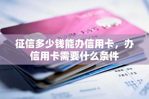 征信多少钱能办信用卡，办信用卡需要什么条件