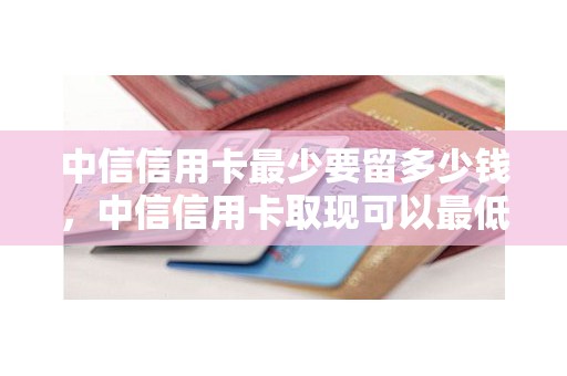 中信信用卡最少要留多少钱，中信信用卡取现可以最低还款吗