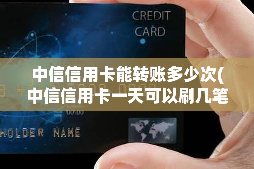 中信信用卡能转账多少次(中信信用卡一天可以刷几笔)