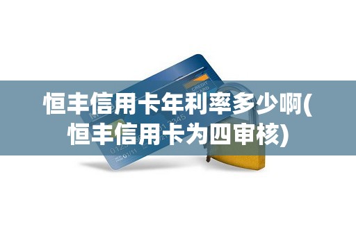 恒丰信用卡年利率多少啊(恒丰信用卡为四审核)
